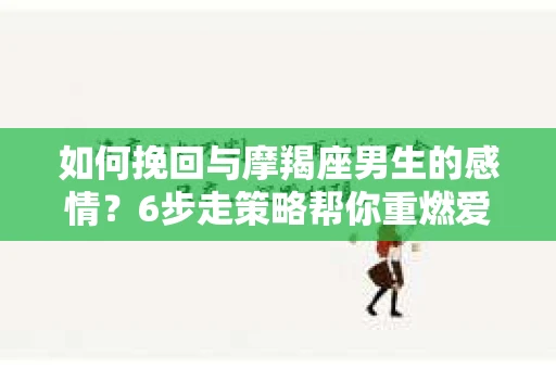 如何挽回与摩羯座男生的感情？6步走策略帮你重燃爱情之火