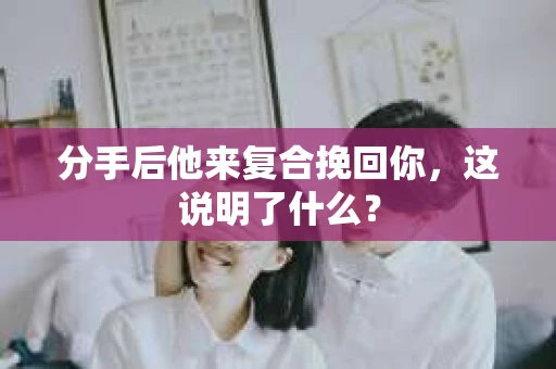 分手后他来复合挽回你，这说明了什么？