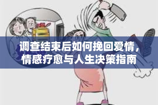 调查结束后如何挽回爱情，情感疗愈与人生决策指南