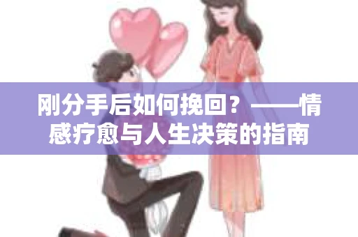 刚分手后如何挽回？——情感疗愈与人生决策的指南