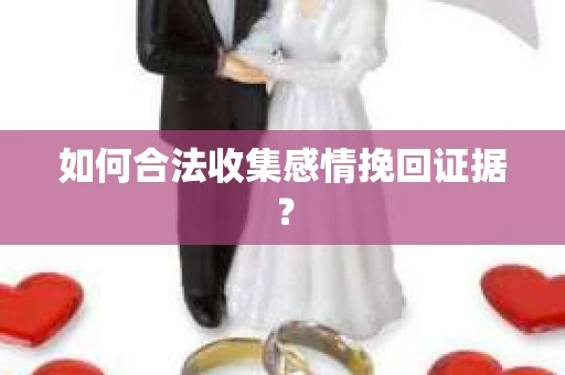 如何合法收集感情挽回证据？