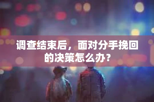 调查结束后,面对分手挽回的决策怎么办? 调查结束后,面对分手挽回的决策怎么办?