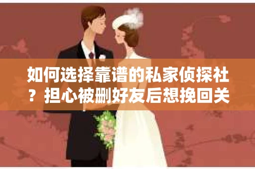 如何选择靠谱的私家侦探社？担心被删好友后想挽回关系怎么办？