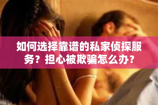 如何选择靠谱的私家侦探服务？担心被欺骗怎么办？