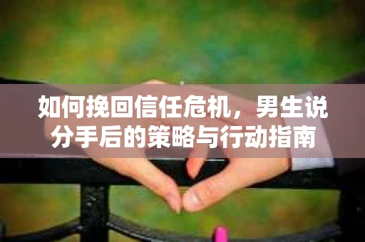如何挽回信任危机，男生说分手后的策略与行动指南