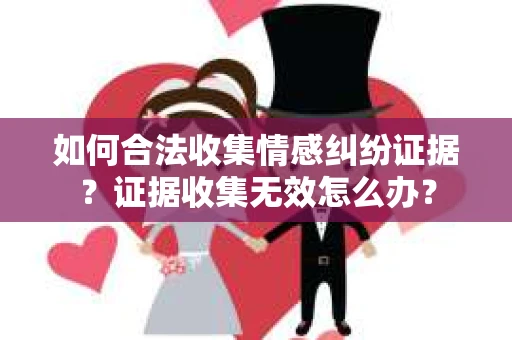 如何合法收集情感纠纷证据？证据收集无效怎么办？