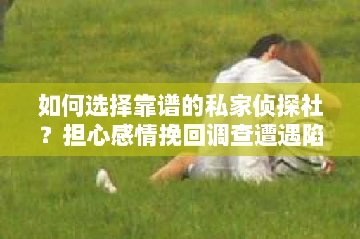 如何选择靠谱的私家侦探社？担心感情挽回调查遭遇陷阱怎么办？