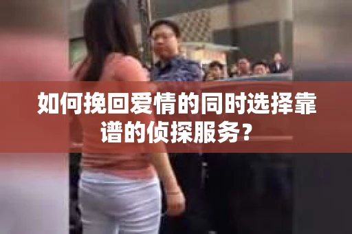 如何挽回爱情的同时选择靠谱的侦探服务？