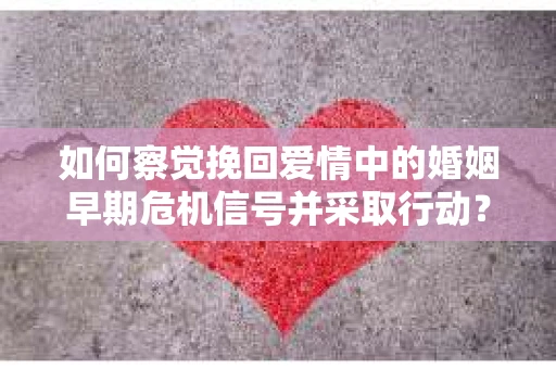 如何察觉挽回爱情中的婚姻早期危机信号并采取行动？