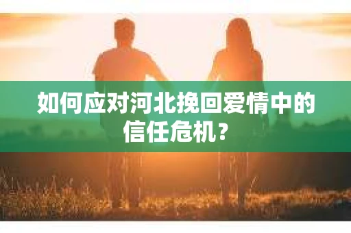 如何应对河北挽回爱情中的信任危机？
