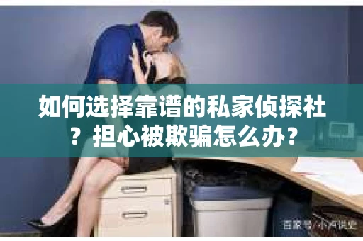 如何选择靠谱的私家侦探社？担心被欺骗怎么办？