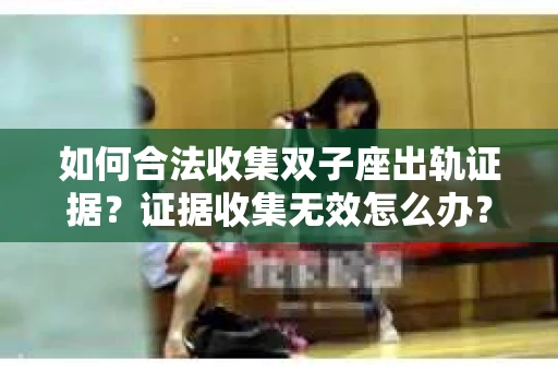 如何合法收集双子座出轨证据？证据收集无效怎么办？