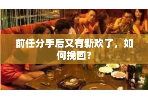 前任分手后又有新欢了，如何挽回？