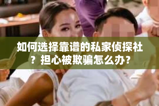 如何选择靠谱的私家侦探社？担心被欺骗怎么办？