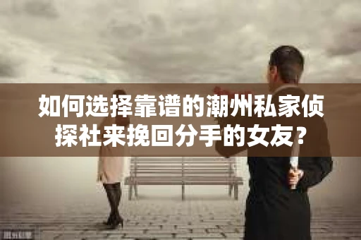 如何选择靠谱的潮州私家侦探社来挽回分手的女友？