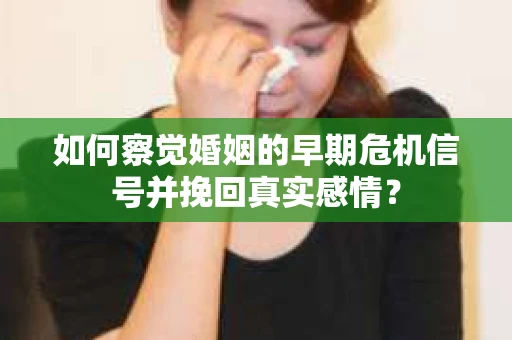 如何察觉婚姻的早期危机信号并挽回真实感情？