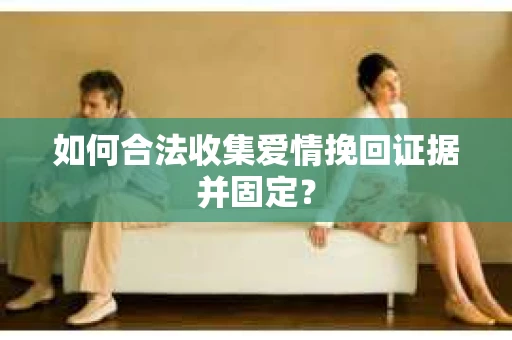 如何合法收集爱情挽回证据并固定？