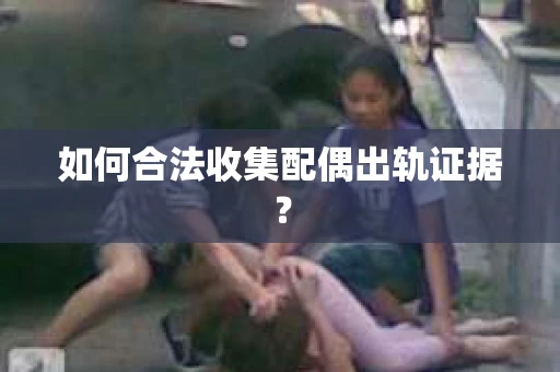 如何合法收集配偶出轨证据？