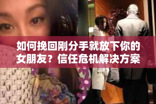 如何挽回刚分手就放下你的女朋友？信任危机解决方案