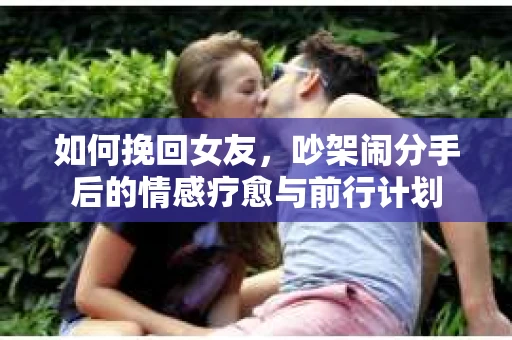 如何挽回女友，吵架闹分手后的情感疗愈与前行计划