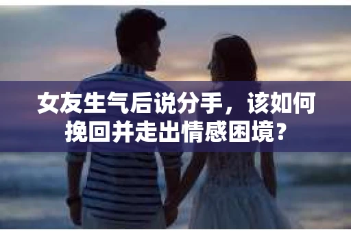 女友生气后说分手，该如何挽回并走出情感困境？