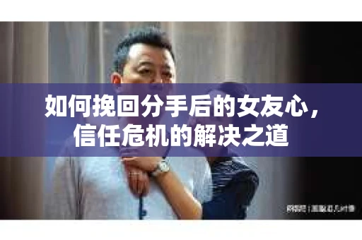 如何挽回分手后的女友心，信任危机的解决之道