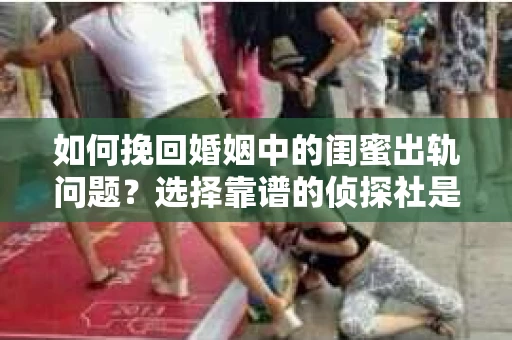 如何挽回婚姻中的闺蜜出轨问题？选择靠谱的侦探社是关键