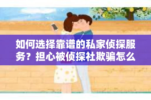 如何选择靠谱的私家侦探服务？担心被侦探社欺骗怎么办？