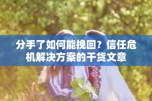 分手了如何能挽回？信任危机解决方案的干货文章
