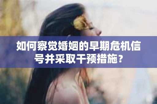 如何察觉婚姻的早期危机信号并采取干预措施？