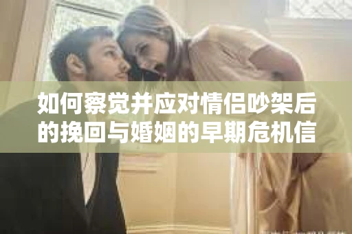 如何察觉并应对情侣吵架后的挽回与婚姻的早期危机信号？