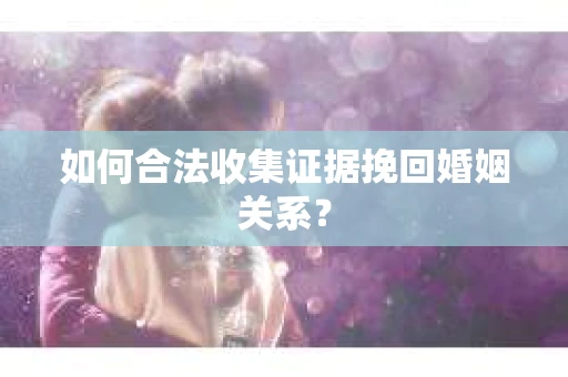 如何合法收集证据挽回婚姻关系？