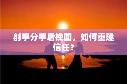 射手分手后挽回，如何重建信任？