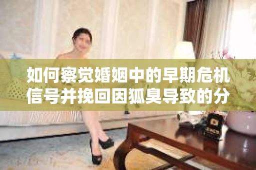 如何察觉婚姻中的早期危机信号并挽回因狐臭导致的分手？