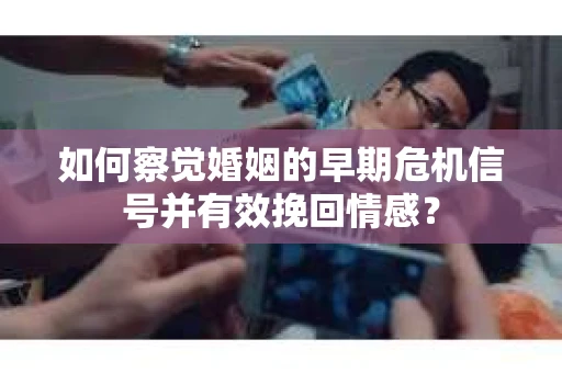 如何察觉婚姻的早期危机信号并有效挽回情感？