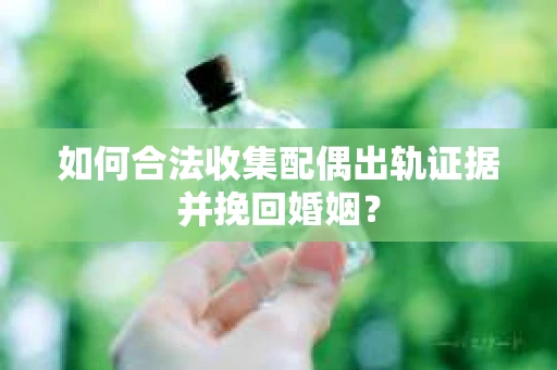 如何合法收集配偶出轨证据并挽回婚姻？