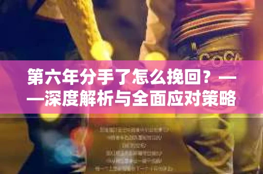 第六年分手了怎么挽回？——深度解析与全面应对策略