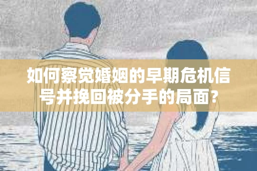 如何察觉婚姻的早期危机信号并挽回被分手的局面？
