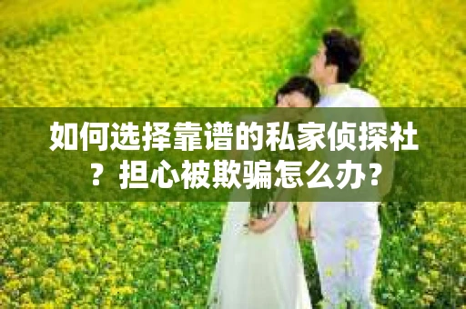 如何选择靠谱的私家侦探社？担心被欺骗怎么办？