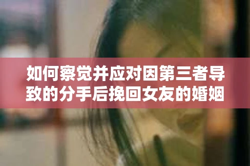 如何察觉并应对因第三者导致的分手后挽回女友的婚姻危机信号？