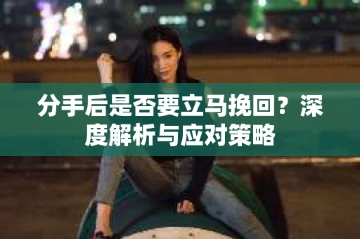 分手后是否要立马挽回？深度解析与应对策略