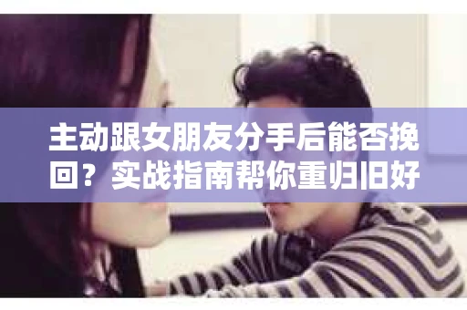 主动跟女朋友分手后能否挽回？实战指南帮你重归旧好