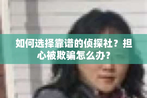 如何选择靠谱的侦探社？担心被欺骗怎么办？