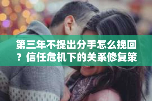 第三年不提出分手怎么挽回？信任危机下的关系修复策略