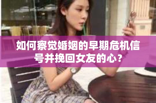 如何察觉婚姻的早期危机信号并挽回女友的心？