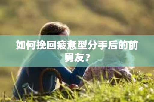 如何挽回疲惫型分手后的前男友？