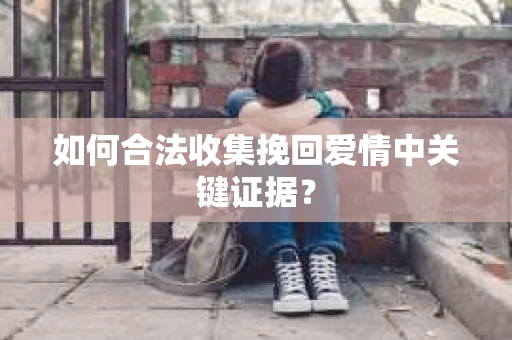 如何合法收集挽回爱情中关键证据？