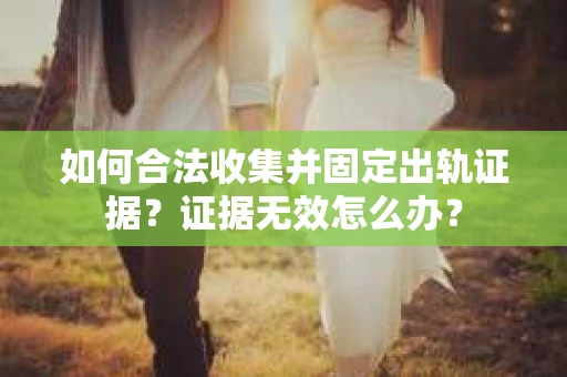 如何合法收集并固定出轨证据？证据无效怎么办？