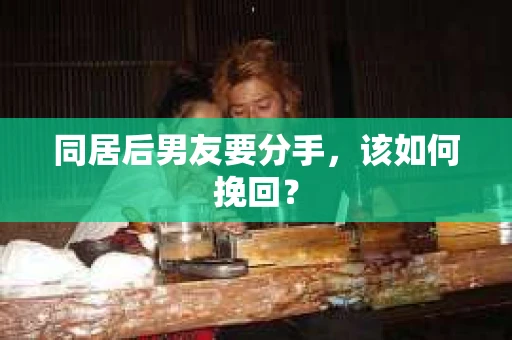 同居后男友要分手，该如何挽回？