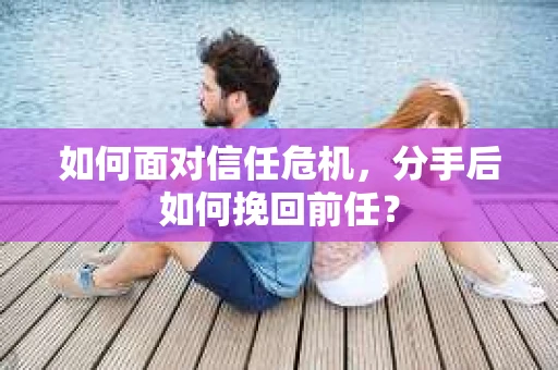 如何面对信任危机，分手后如何挽回前任？